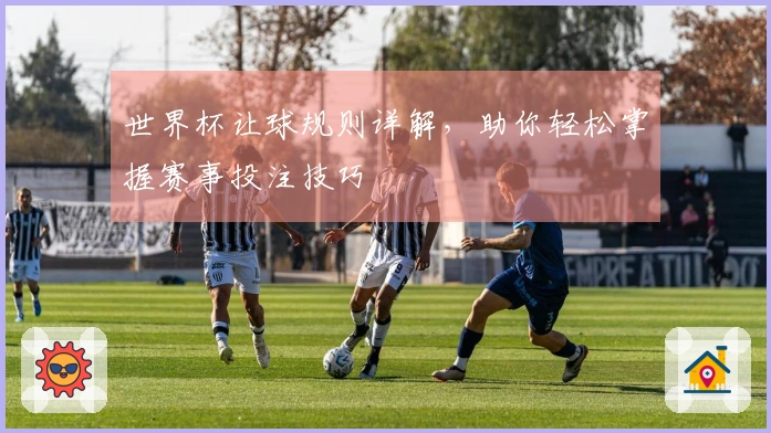 世界杯让球规则详解，助你轻松掌握赛事投注技巧