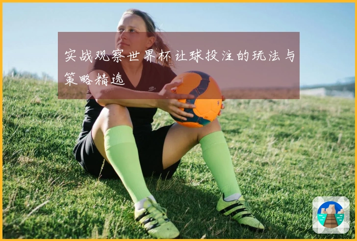实战观察世界杯让球投注的玩法与策略精选