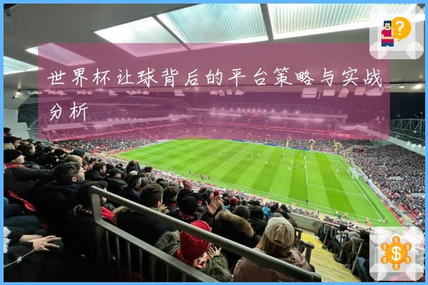 世界杯让球背后的平台策略与实战分析