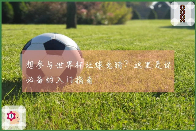 想参与世界杯让球竞猜？这里是你必备的入门指南