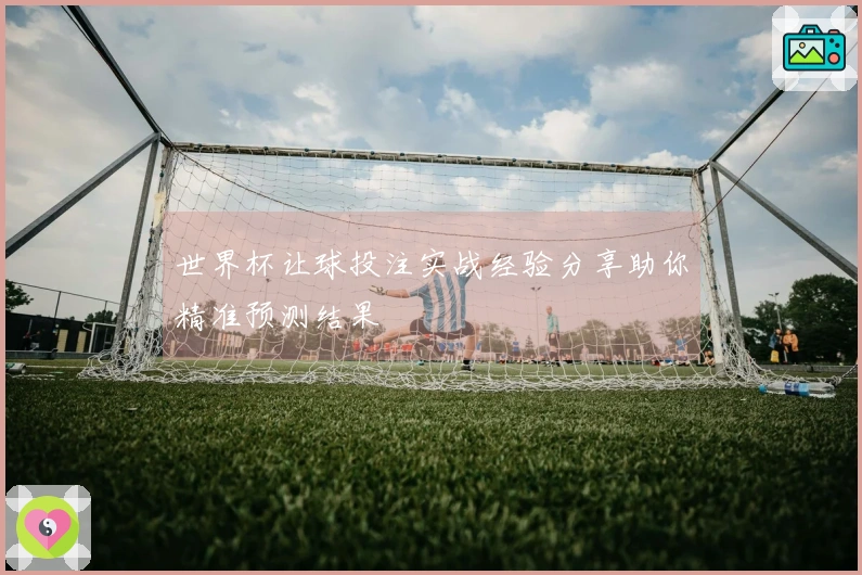 世界杯让球投注实战经验分享助你精准预测结果