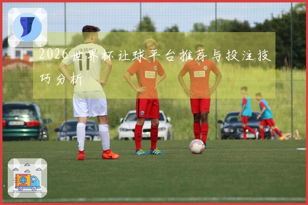 2026世界杯让球平台推荐与投注技巧分析
