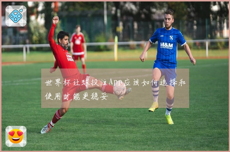 世界杯让球投注App应该如何选择和使用才能更稳妥