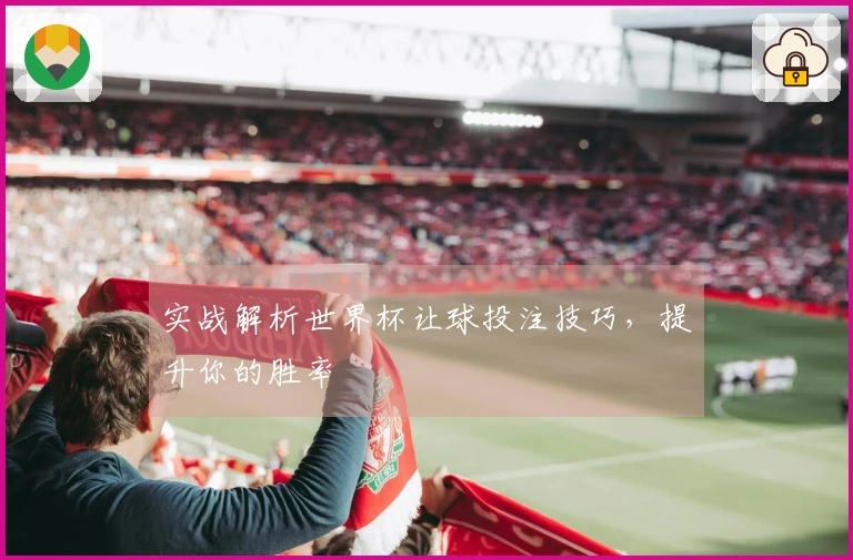 实战解析世界杯让球投注技巧，提升你的胜率
