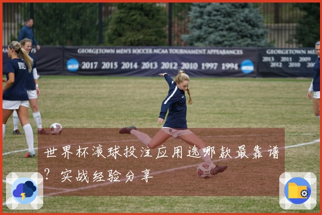 世界杯滚球投注应用选哪款最靠谱？实战经验分享