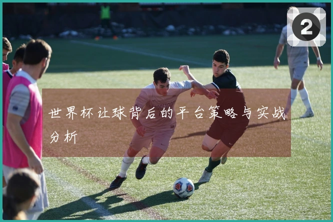 世界杯让球背后的平台策略与实战分析