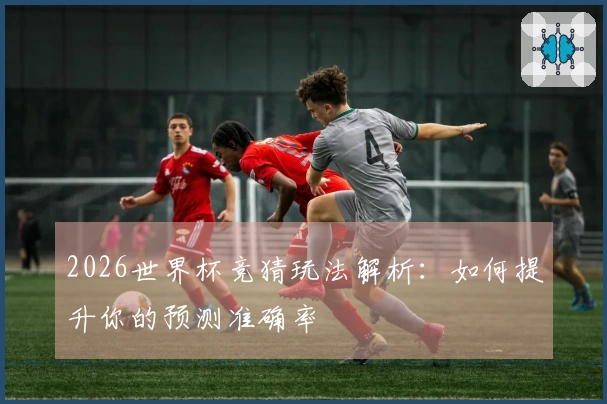 2026世界杯竞猜玩法解析：如何提升你的预测准确率