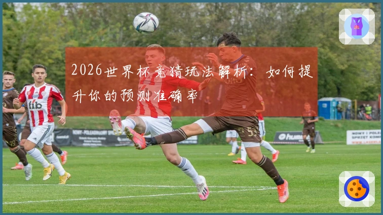 2026世界杯竞猜玩法解析：如何提升你的预测准确率