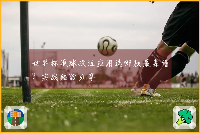 世界杯滚球投注应用选哪款最靠谱？实战经验分享