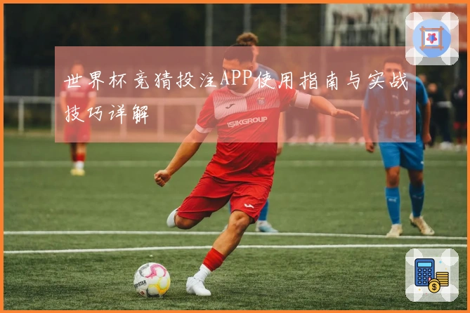 世界杯竞猜投注APP使用指南与实战技巧详解