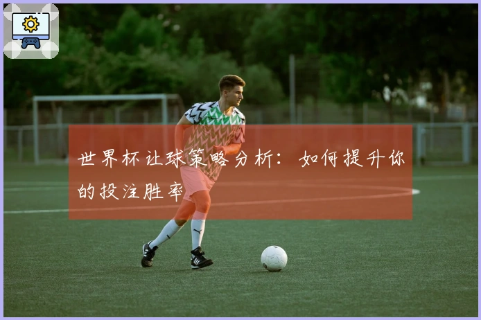 世界杯让球策略分析：如何提升你的投注胜率