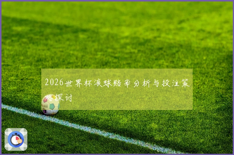 2026世界杯滚球赔率分析与投注策略探讨