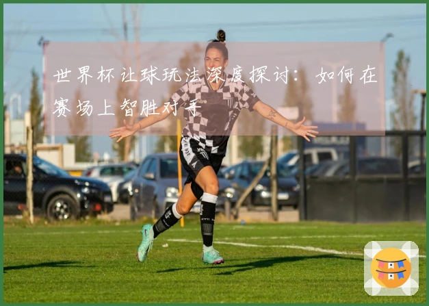 世界杯让球玩法深度探讨：如何在赛场上智胜对手