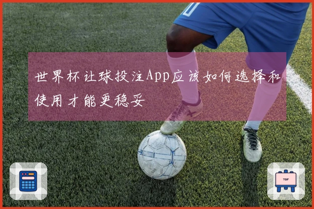 世界杯让球投注App应该如何选择和使用才能更稳妥