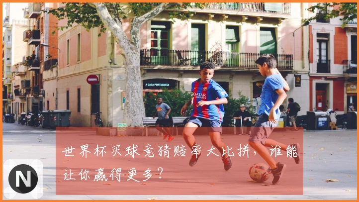 世界杯买球竞猜赔率大比拼，谁能让你赢得更多？