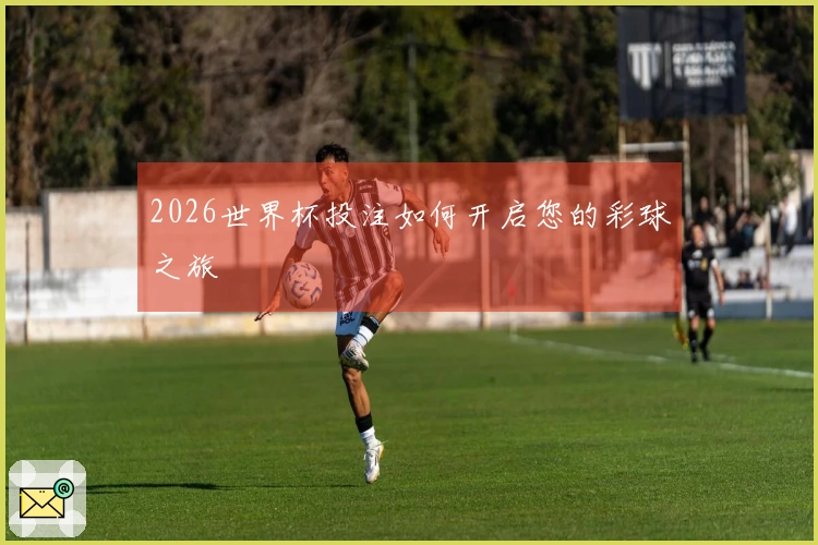 2026世界杯投注如何开启您的彩球之旅