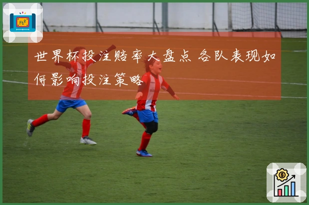 世界杯投注赔率大盘点 各队表现如何影响投注策略